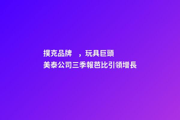 撲克品牌，玩具巨頭美泰公司三季報芭比引領增長